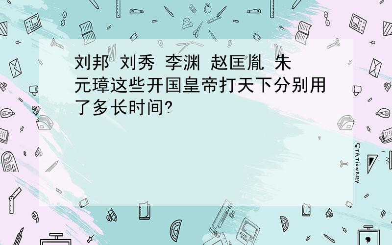 刘邦 刘秀 李渊 赵匡胤 朱元璋这些开国皇帝打天下分别用了多长时间?