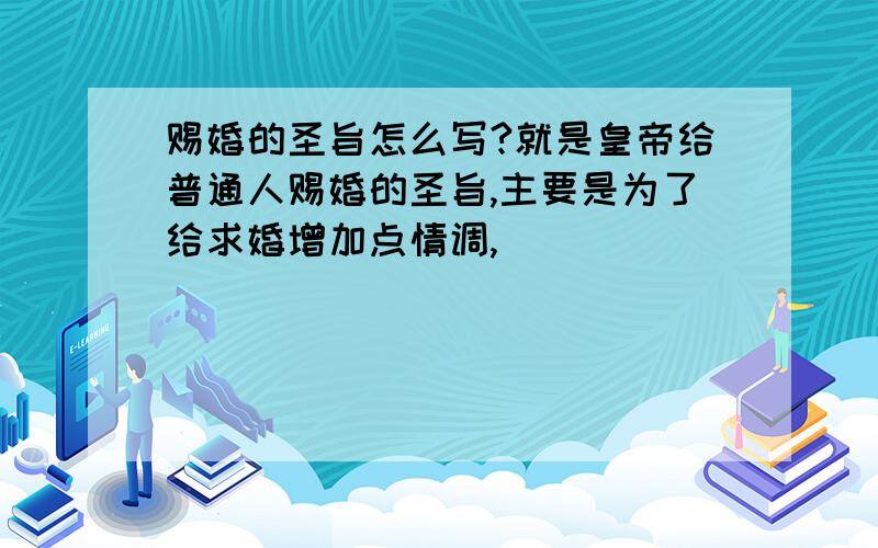 赐婚的圣旨怎么写?就是皇帝给普通人赐婚的圣旨,主要是为了给求婚增加点情调,