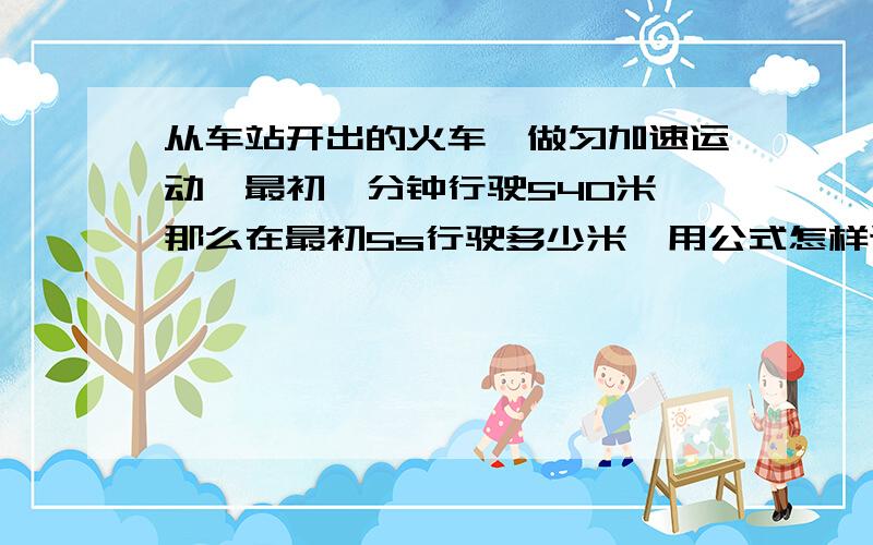 从车站开出的火车,做匀加速运动,最初一分钟行驶540米,那么在最初5s行驶多少米,用公式怎样计算?