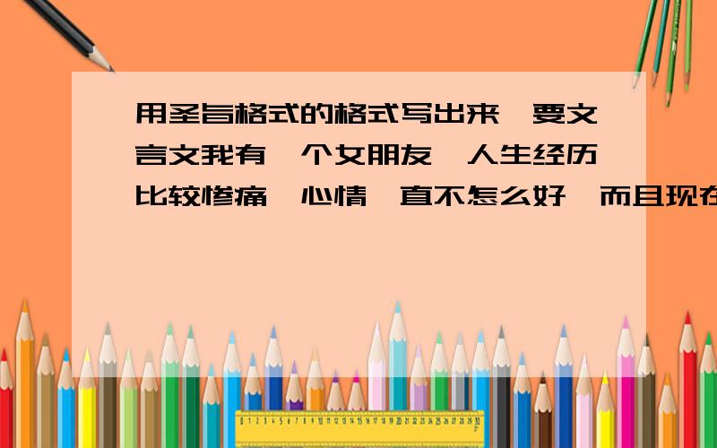 用圣旨格式的格式写出来,要文言文我有一个女朋友,人生经历比较惨痛,心情一直不怎么好,而且现在她母亲又得了绝症,整日郁郁不乐,我很想让她开心起来,谁能弄个圣旨格式的劝解语啊?我找