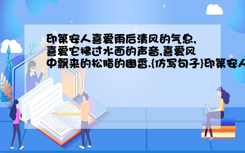 印第安人喜爱雨后清风的气息,喜爱它拂过水面的声音,喜爱风中飘来的松脂的幽香.{仿写句子}印第安人喜爱----------------------------,喜爱------------------------------,喜爱-----------------------------------.