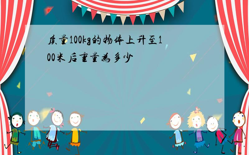 质量100kg的物体上升至100米后重量为多少