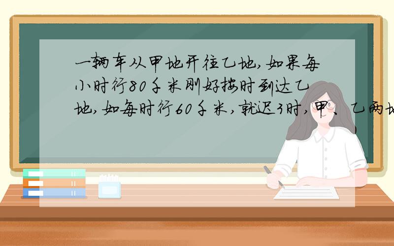 一辆车从甲地开往乙地,如果每小时行80千米刚好按时到达乙地,如每时行60千米,就迟3时,甲、乙两地多少米