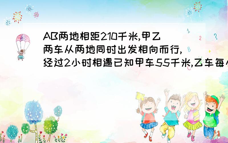 AB两地相距210千米,甲乙两车从两地同时出发相向而行,经过2小时相遇已知甲车55千米,乙车每小时行多少千米?方程解