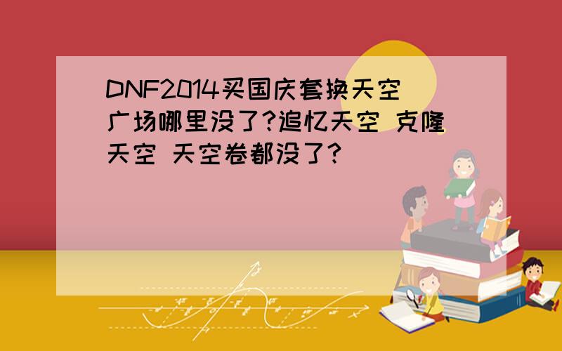 DNF2014买国庆套换天空广场哪里没了?追忆天空 克隆天空 天空卷都没了?