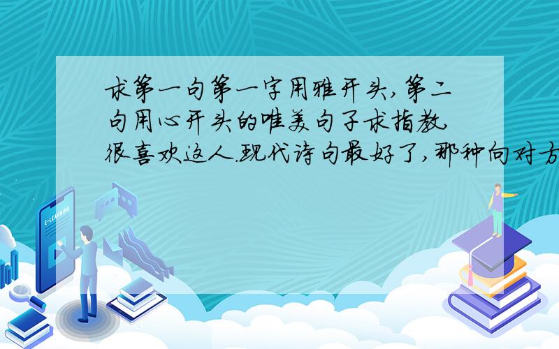 求第一句第一字用雅开头,第二句用心开头的唯美句子求指教,很喜欢这人.现代诗句最好了,那种向对方表达爱意的,新手 没多的悬赏,真心祈求了.