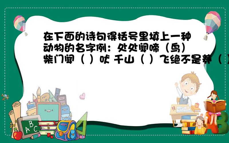 在下面的诗句得括号里填上一种动物的名字例：处处闻啼（鸟）柴门闻（ ）吠 千山（ ）飞绝不是养（ ）人 意欲捕鸣（ ）牧童骑（ ）（ ）