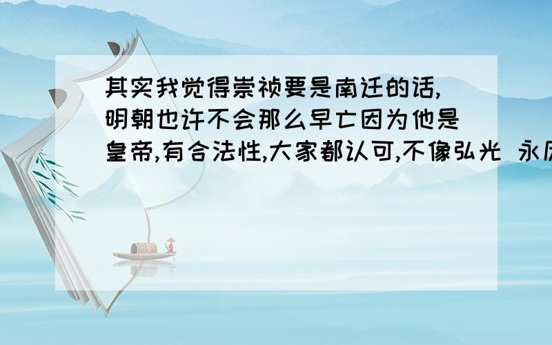 其实我觉得崇祯要是南迁的话,明朝也许不会那么早亡因为他是皇帝,有合法性,大家都认可,不像弘光 永历都是藩王,南京也有预备朝廷,我一直觉得抗清之所以那么快失败,是因为缺乏统一的核