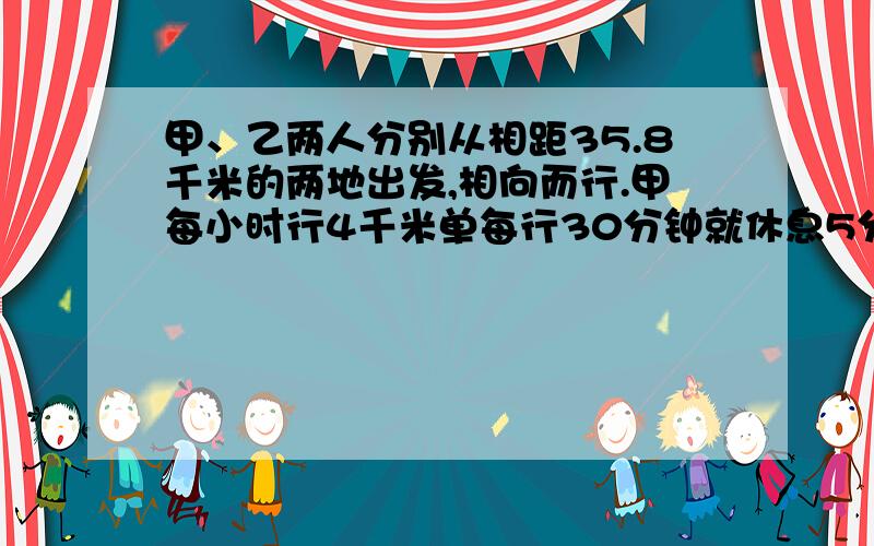 甲、乙两人分别从相距35.8千米的两地出发,相向而行.甲每小时行4千米单每行30分钟就休息5分钟；乙每小时行12千米,则经过＿＿小时＿＿分的时候两人相遇.