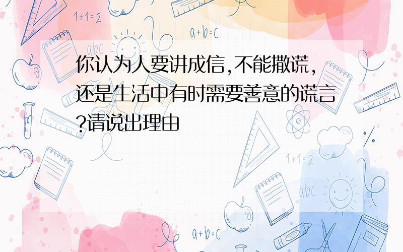 你认为人要讲成信,不能撒谎,还是生活中有时需要善意的谎言?请说出理由