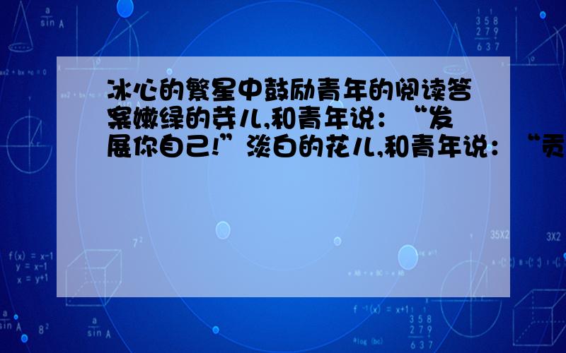 冰心的繁星中鼓励青年的阅读答案嫩绿的芽儿,和青年说：“发展你自己!”淡白的花儿,和青年说：“贡献你自己!”深红的果儿,和青年说：“牺牲你自己!”这三种颜色代表什么