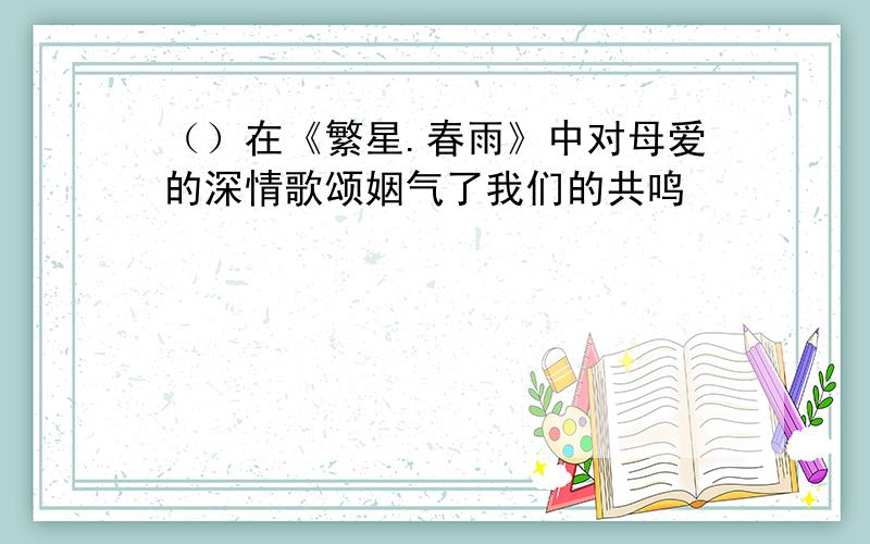 （）在《繁星.春雨》中对母爱的深情歌颂姻气了我们的共鸣