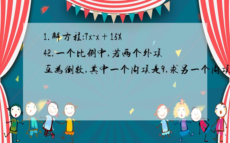 1.解方程：7x-x+15X42.一个比例中,若两个外项互为倒数,其中一个内项是9,求另一个内项.3.在括号里填上适合的数,使比例成立.0.6：1.2=3：（ ）