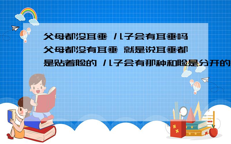 父母都没耳垂 儿子会有耳垂吗父母都没有耳垂 就是说耳垂都是贴着脸的 儿子会有那种和脸是分开的那种耳垂吗