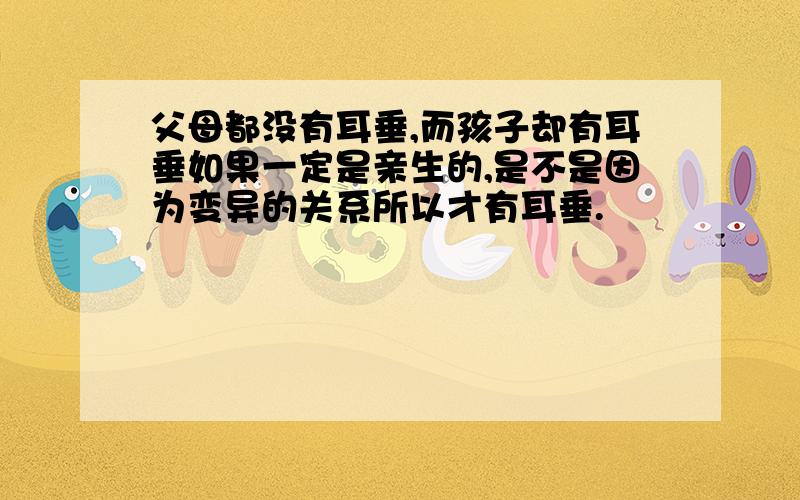 父母都没有耳垂,而孩子却有耳垂如果一定是亲生的,是不是因为变异的关系所以才有耳垂.