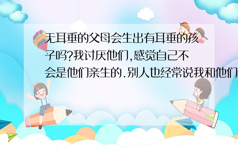 无耳垂的父母会生出有耳垂的孩子吗?我讨厌他们,感觉自己不会是他们亲生的.别人也经常说我和他们长得一点都不像.