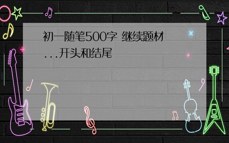 初一随笔500字 继续题材 ...开头和结尾