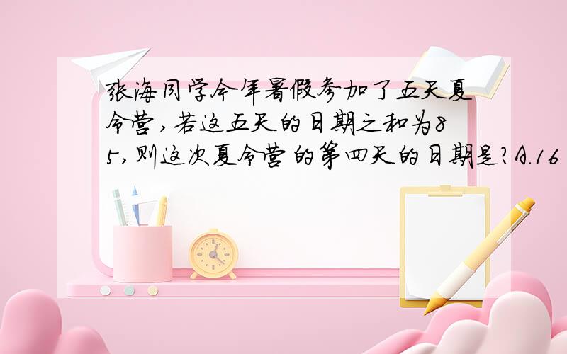 张海同学今年暑假参加了五天夏令营,若这五天的日期之和为85,则这次夏令营的第四天的日期是?A.16日 B.17日 C.18日 D.19日