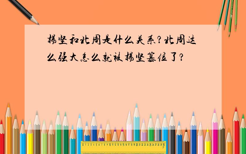 杨坚和北周是什么关系?北周这么强大怎么就被杨坚篡位了?