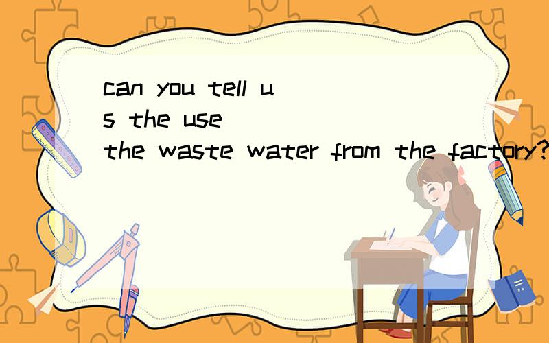 can you tell us the use ____the waste water from the factory?(you make of)为什么不填what you make of?