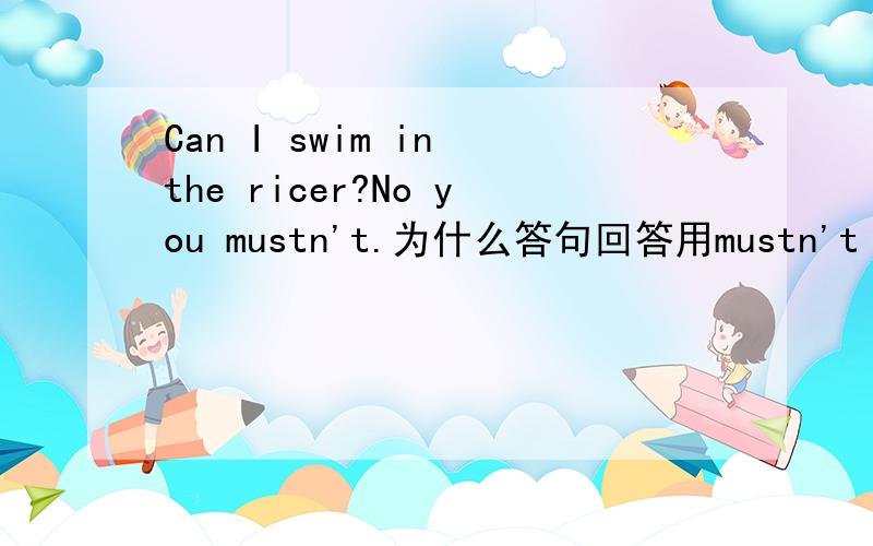 Can I swim in the ricer?No you mustn't.为什么答句回答用mustn't