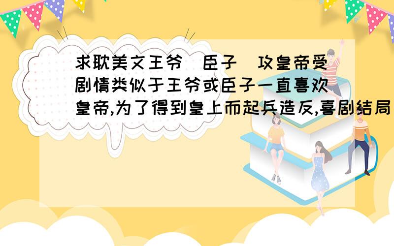 求耽美文王爷（臣子）攻皇帝受剧情类似于王爷或臣子一直喜欢皇帝,为了得到皇上而起兵造反,喜剧结局