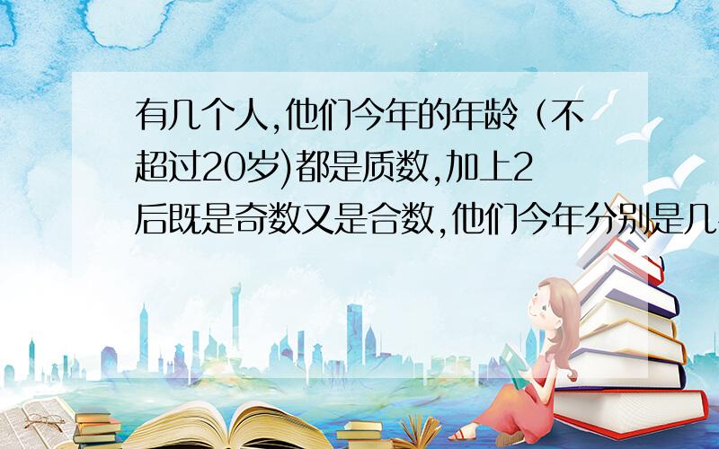 有几个人,他们今年的年龄（不超过20岁)都是质数,加上2后既是奇数又是合数,他们今年分别是几岁?