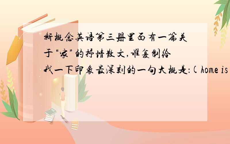 新概念英语第三册里面有一篇关于“家”的抒情散文,谁复制给我一下印象最深刻的一句大概是：(home is)where heart resides.a home to go.很美的一篇散文,高中的时候读到过,也有可能是在第二册里面,