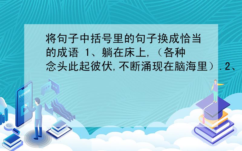 将句子中括号里的句子换成恰当的成语 1、躺在床上,（各种念头此起彼伏,不断涌现在脑海里）.2、我当时的想法,从这几段文字中也（可以看出这一点）.