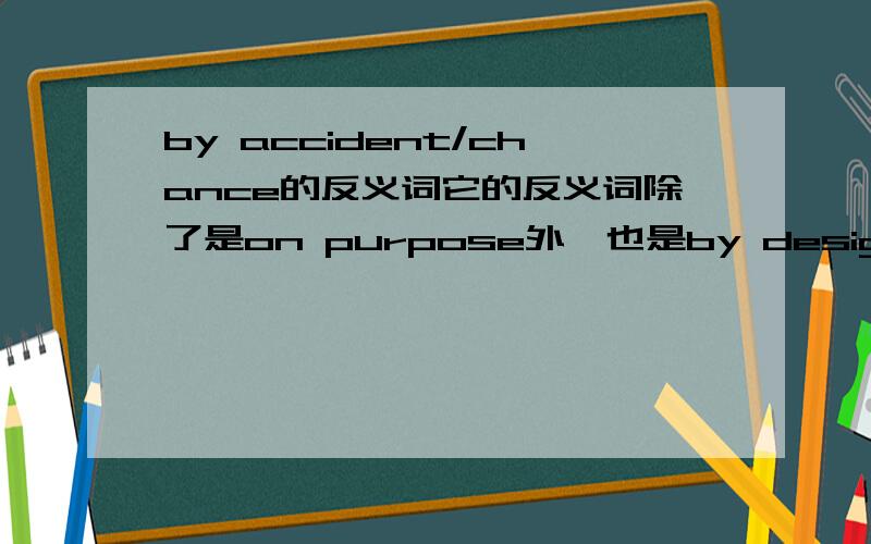 by accident/chance的反义词它的反义词除了是on purpose外,也是by design吗?