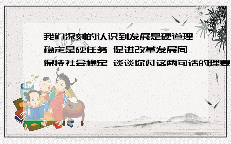 我们深刻的认识到发展是硬道理稳定是硬任务 促进改革发展同保持社会稳定 谈谈你对这两句话的理要简洁的