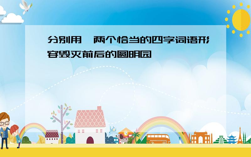 分别用一两个恰当的四字词语形容毁灭前后的圆明园