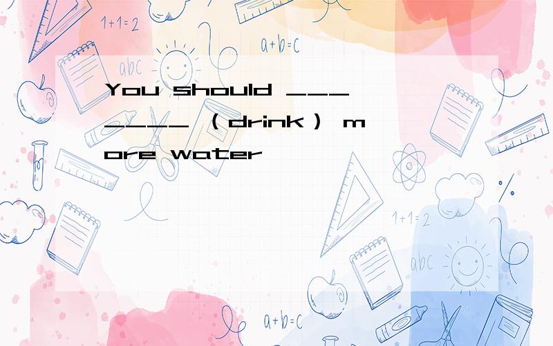 You should _______ （drink） more water