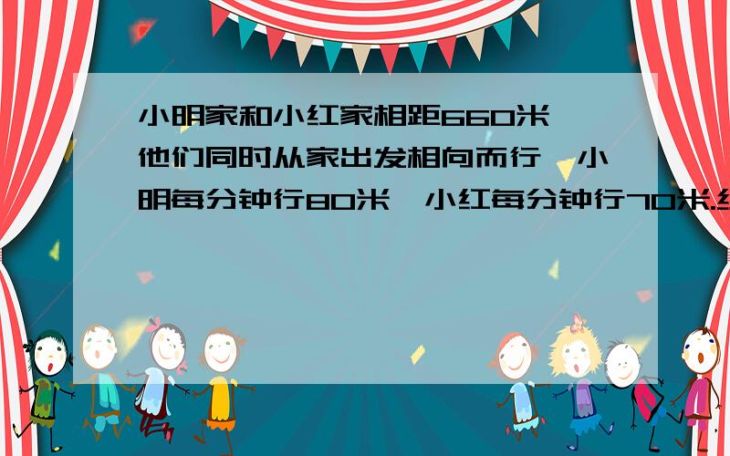 小明家和小红家相距660米,他们同时从家出发相向而行,小明每分钟行80米,小红每分钟行70米.经过多少分钟他们相距60米?