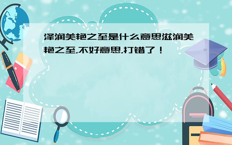 泽润美艳之至是什么意思滋润美艳之至，不好意思，打错了！