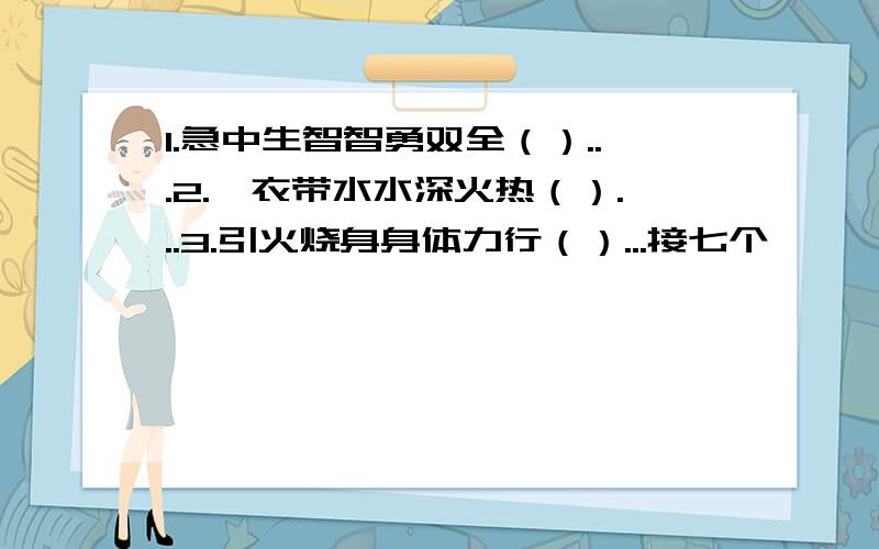 1.急中生智智勇双全（）...2.一衣带水水深火热（）...3.引火烧身身体力行（）...接七个