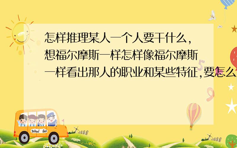 怎样推理某人一个人要干什么,想福尔摩斯一样怎样像福尔摩斯一样看出那人的职业和某些特征,要怎么观察和推理补充点看哪个动作可以知道那人的职业或者刚去过哪里什么什么的。