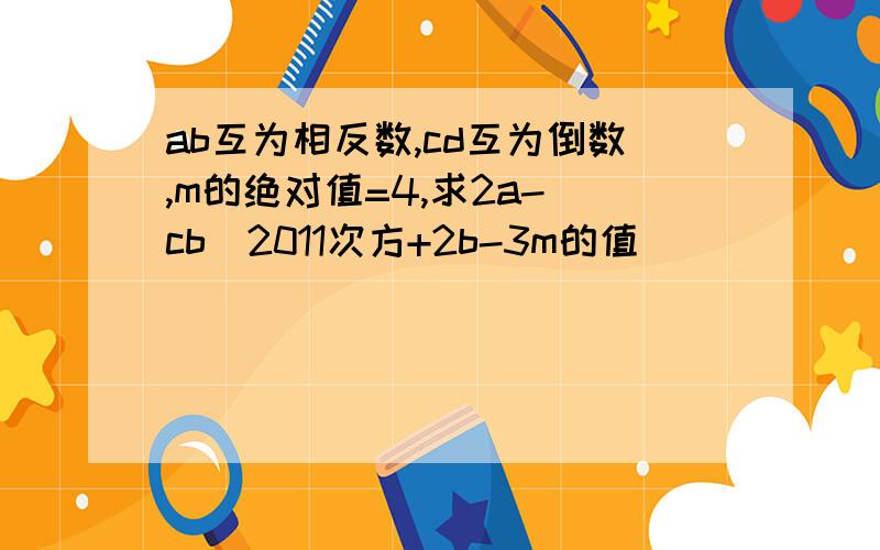 ab互为相反数,cd互为倒数,m的绝对值=4,求2a-(cb)2011次方+2b-3m的值