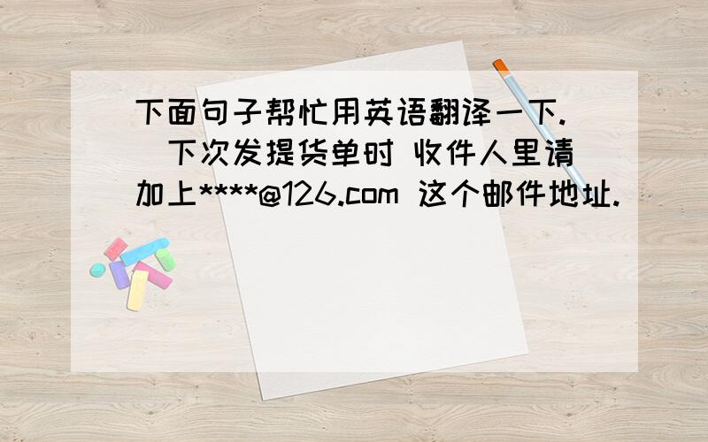 下面句子帮忙用英语翻译一下.（下次发提货单时 收件人里请加上****@126.com 这个邮件地址.）