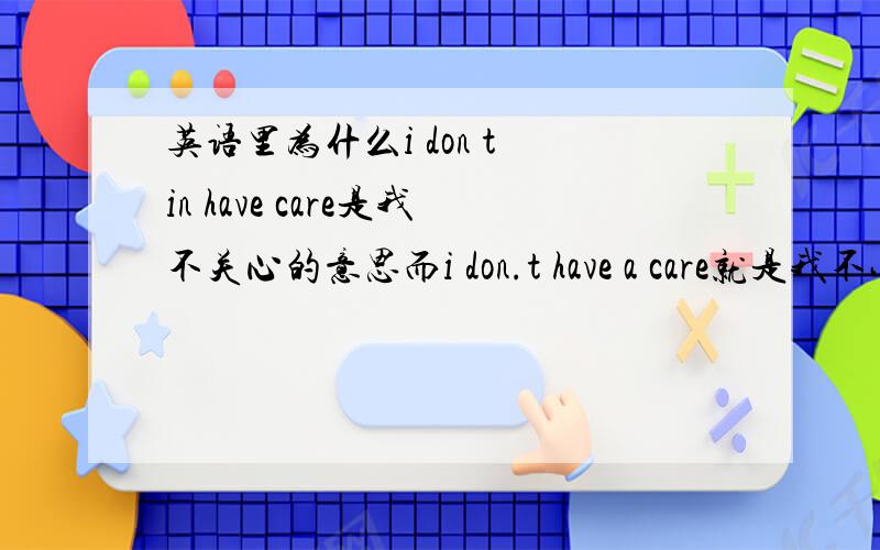 英语里为什么i don t in have care是我不关心的意思而i don.t have a care就是我不小心的意思有什么区别