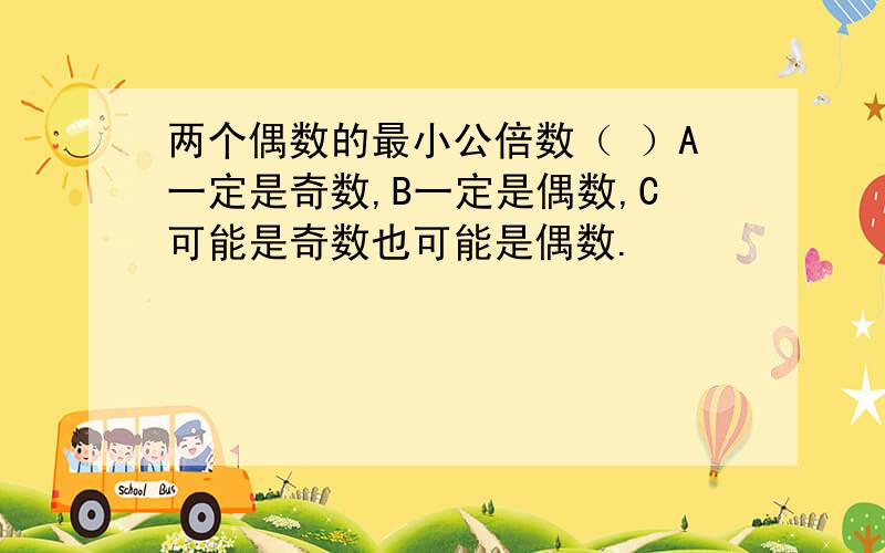 两个偶数的最小公倍数（ ）A一定是奇数,B一定是偶数,C可能是奇数也可能是偶数.