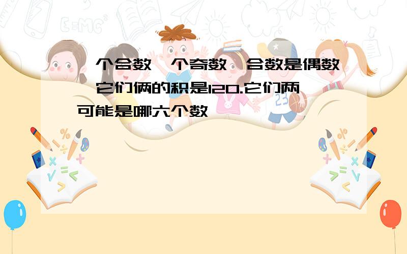 一个合数一个奇数,合数是偶数,它们俩的积是120.它们两可能是哪六个数