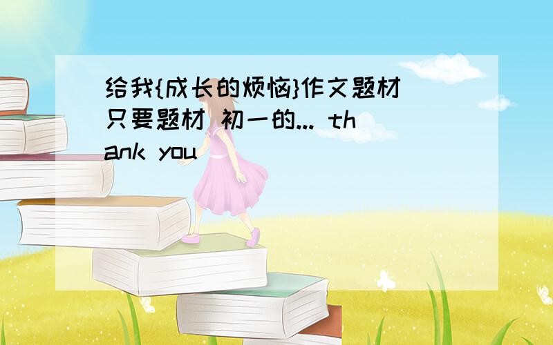 给我{成长的烦恼}作文题材 只要题材 初一的... thank you