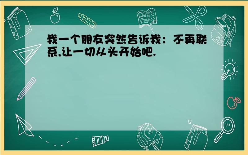 我一个朋友突然告诉我：不再联系,让一切从头开始吧.