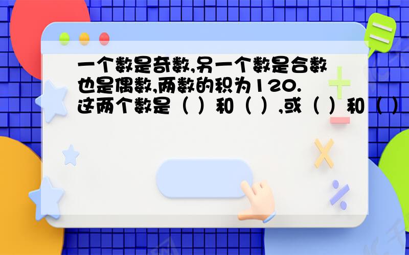 一个数是奇数,另一个数是合数也是偶数,两数的积为120.这两个数是（ ）和（ ）,或（ ）和（ ）,或（ ）和（ ）