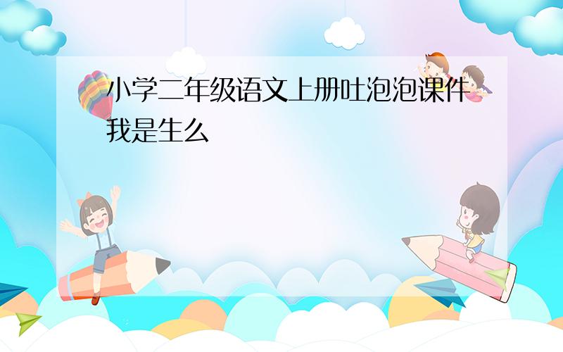 小学二年级语文上册吐泡泡课件我是生么