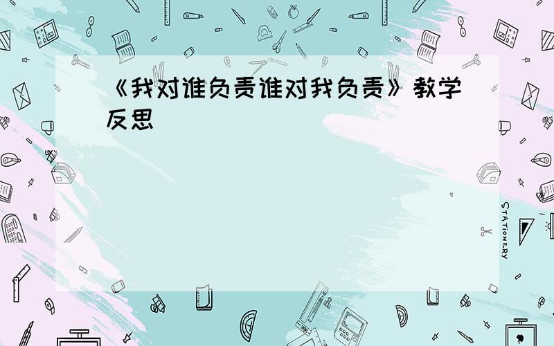 《我对谁负责谁对我负责》教学反思