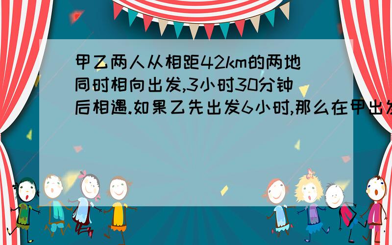 甲乙两人从相距42km的两地同时相向出发,3小时30分钟后相遇.如果乙先出发6小时,那么在甲出发1小时后相遇,求甲乙两人的速度