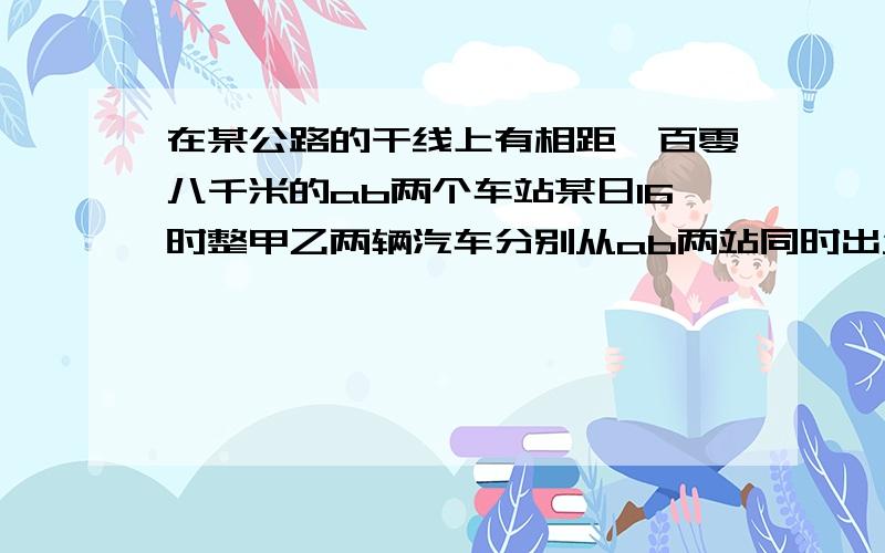 在某公路的干线上有相距一百零八千米的ab两个车站某日16时整甲乙两辆汽车分别从ab两站同时出发相向而行已知甲车速度为45㎞/h乙车的速度为36㎞/h两车相遇的时间为