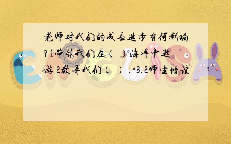 老师对我们的成长进步有何影响?1带领我们在（ ）海洋中遨游 2教导我们（ ） .*3.2师生情谊